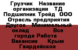 Грузчик › Название организации ­ ТД Подшипник Трейд, ООО › Отрасль предприятия ­ Другое › Минимальный оклад ­ 35 000 - Все города Работа » Вакансии   . Крым,Гвардейское